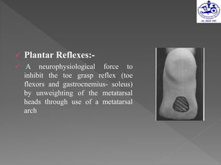  Plantar Reflexes:-
 A neurophysiological force to
inhibit the toe grasp reflex (toe
flexors and gastrocnemius- soleus)
by unweighting of the metatarsal
heads through use of a metatarsal
arch
 