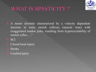  A motor disorder characterized by a velocity dependent
increase in tonic stretch reflexes (muscle tone) with
exaggerated tendon jerks, resulting from hyperexcitability of
stretch reflex….”
 SCI
 Closed head injury
 Stroke
 Cerebral palsy
 