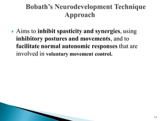  Aims to inhibit spasticity and synergies, using
inhibitory postures and movements, and to
facilitate normal autonomic responses that are
involved in voluntary movement control.
11
 