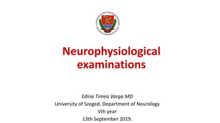Neurophysiological
examinations
Edina Timea Varga MD
University of Szeged, Department of Neurology
Vth year
13th September 2019.
 