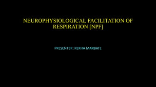 NEUROPHYSIOLOGICAL FACILITATION OF
RESPIRATION [NPF]
PRESENTER: REKHA MARBATE
 