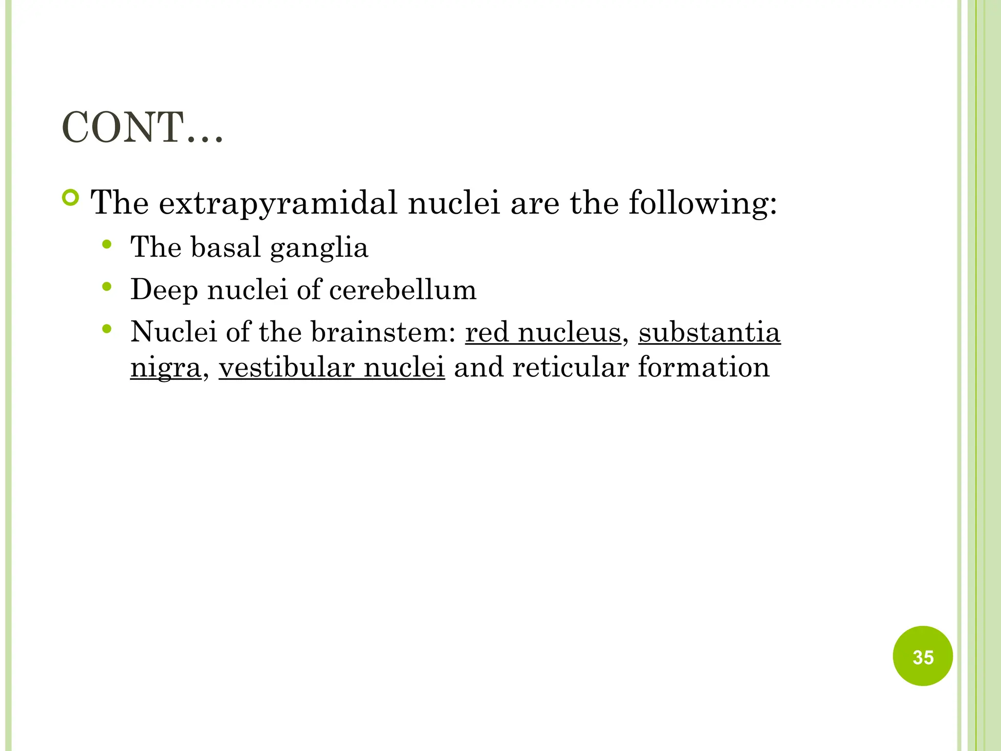 CONT…
 The extrapyramidal nuclei are the following:
 The basal ganglia
 Deep nuclei of cerebellum
 Nuclei of the brainstem: red nucleus, substantia
nigra, vestibular nuclei and reticular formation
35
 