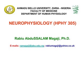 AHMADU BELLO UNIVERSITY, ZARIA - NIGERIA
              FACULTY OF MEDICINE
       DEPARTMENT OF HUMAN PHYSIOLOGY



NEUROPHYSIOLOGY (HPHY 305)


   Rabiu AbduSSALAM Magaji, Ph.D.

E-mails: ramagaji@abu.edu.ng; rabiumagaji@yahoo.co.uk
 