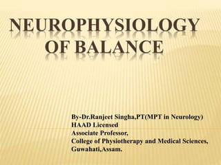 NEUROPHYSIOLOGY
OF BALANCE
By-Dr.Ranjeet Singha,PT(MPT in Neurology)
HAAD Licensed
Associate Professor,
College of Physiotherapy and Medical Sciences,
Guwahati,Assam.
 