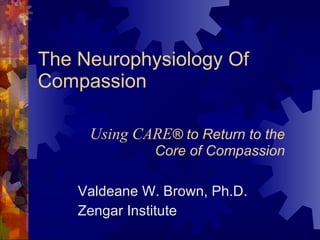 The Neurophysiology Of Compassion Valdeane W. Brown, Ph.D. Zengar Institute Using CARE ® to Return to the Core of Compassion 