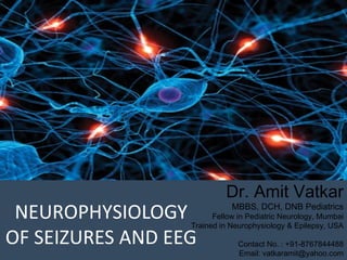 Dr. Amit Vatkar
MBBS, DCH, DNB Pediatrics
Fellow in Pediatric Neurology, Mumbai
Trained in Neurophysiology & Epilepsy, USA
Contact No. : +91-8767844488
Email: vatkaramit@yahoo.com
NEUROPHYSIOLOGY
OF SEIZURES AND EEG
 