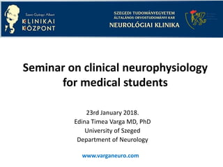 Seminar on clinical neurophysiology
for medical students
23rd January 2018.
Edina Timea Varga MD, PhD
University of Szeged
Department of Neurology
www.varganeuro.com
 