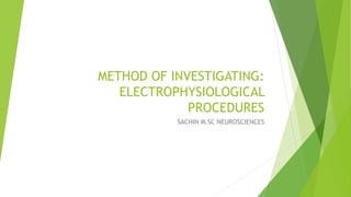 METHOD OF INVESTIGATING:
ELECTROPHYSIOLOGICAL
PROCEDURES
SACHIN M.SC NEUROSCIENCES
 