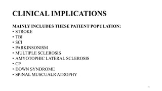 CLINICAL IMPLICATIONS
MAINLY INCLUDES THESE PATIENT POPULATION:
• STROKE
• TBI
• SCI
• PARKINSONISM
• MULTIPLE SCLEROSIS
• AMYOTOPHIC LATERAL SCLEROSIS
• CP
• DOWN SYNDROME
• SPINAL MUSCUALR ATROPHY
25
 