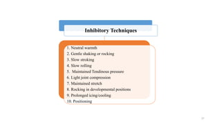 Inhibitory Techniques
1. Neutral warmth
2. Gentle shaking or rocking
3. Slow stroking
4. Slow rolling
5. Maintained Tendinous pressure
6. Light joint compression
7. Maintained stretch
8. Rocking in developmental positions
9. Prolonged icing/cooling
10. Positioning
27
 