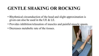 GENTLE SHAKING OR ROCKING
• Rhythmical circumduction of the head and slight approximation is
given can also be used in the UE & LE.
• Provides inhibition/relaxation of muscles and painful muscle spasm.
• Decreases metabolic rate of the tissues.
60
 