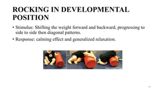 ROCKING IN DEVELOPMENTAL
POSITION
• Stimulus: Shifting the weight forward and backward, progressing to
side to side then diagonal patterns.
• Response: calming effect and generalized relaxation.
69
 