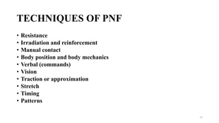 TECHNIQUES OF PNF
• Resistance
• Irradiation and reinforcement
• Manual contact
• Body position and body mechanics
• Verbal (commands)
• Vision
• Traction or approximation
• Stretch
• Timing
• Patterns
74
 