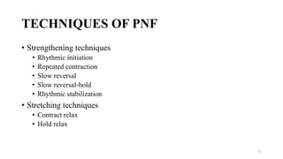 TECHNIQUES OF PNF
• Strengthening techniques
• Rhythmic initiation
• Repeated contraction
• Slow reversal
• Slow reversal-hold
• Rhythmic stabilization
• Stretching techniques
• Contract relax
• Hold relax
75
 