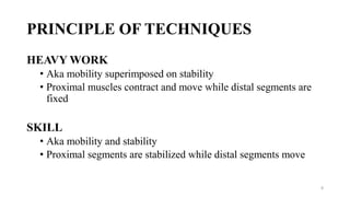 PRINCIPLE OF TECHNIQUES
HEAVY WORK
• Aka mobility superimposed on stability
• Proximal muscles contract and move while distal segments are
fixed
SKILL
• Aka mobility and stability
• Proximal segments are stabilized while distal segments move
8
 