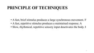PRINCIPLE OF TECHNIQUES
• A fast, brief stimulus produces a large synchronous movement. F
• A fast, repetitive stimulus produces a maintained response. A
• Slow, rhythmical, repetitive sensory input deactivates the body. I
9
 