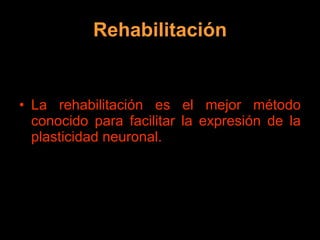 Rehabilitación La rehabilitación es el mejor método conocido para facilitar la expresión de la plasticidad neuronal. 
