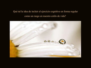 Qué tal la idea de incluir el ejercicio cognitivo en forma regular como un rasgo en nuestro estilo de vida?  