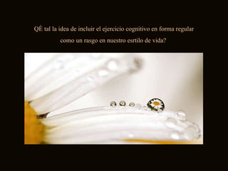 Qé tal la idea de incluir el ejercicio cognitivo en forma regular como un rasgo en nuestro esrtilo de vida?  