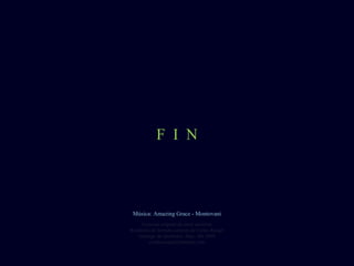 F I N
Creación original de autor anónimoCreación original de autor anónimo
Reedición de formato cortesía de Carlos RangelReedición de formato cortesía de Carlos Rangel
Santiago de Querétaro, Mex. Abr.2008Santiago de Querétaro, Mex. Abr.2008
carlitosrangel@hotmail.comcarlitosrangel@hotmail.com
Música: Amazing Grace - MontovaniMúsica: Amazing Grace - Montovani
 