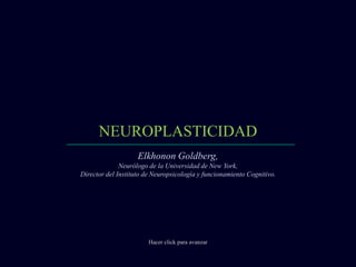 NEUROPLASTICIDAD
Hacer click para avanzar
Elkhonon Goldberg,
Neurólogo de la Universidad de New York,
Director del Instituto de Neuropsicología y funcionamiento Cognitivo.
 