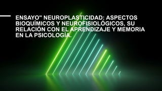 ENSAYO" NEUROPLASTICIDAD: ASPECTOS
BIOQUÍMICOS Y NEUROFISIOLÓGICOS, SU
RELACIÓN CON EL APRENDIZAJE Y MEMORIA
EN LA PSICOLOGÍA.
 