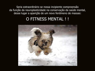 Seria extraordinário se nossa incipiente compreensão da função da neuroplasticidade na conservação da saúde mental, desse lugar a aparição de um novo fenômeno de massas: O FITNESS MENTAL !  ! 