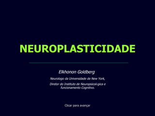 NEUROPLASTICIDADE Clicar para avançar Elkhonon Goldberg , Neurologo da Universidade de New York, Diretor do Instituto de Neuropsicol ó gica e funcionamento Cognitivo. 