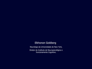 Elkhonon Goldberg          ,
Neurologo da Universidade de New York,
Diretor do Instituto de Neuropsicológica e
        funcionamento Cognitivo.
 