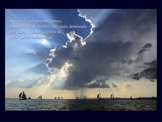 À medida que envelhecemos, nossa atividade mental está mais dominada por essas “rotinas cognitivas”, pelo “piloto automático”. 