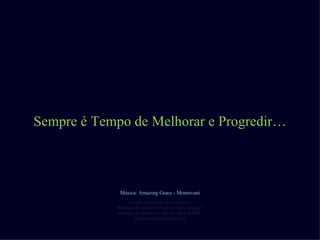 Sempre é Tempo de Melhorar e Progredir… Criação original de autor anônimo. Reedição de formato cortesía de Carlos Rangel. Santiago de Querétaro, México. Abril de2008. [email_address] Música: Amazing Grace - Montovani 