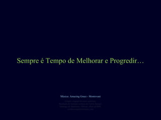 Sempre é Tempo de Melhorar e Progredir… Criação original de autor anônimo. Reedição de formato cortesía de Carlos Rangel. Santiago de Querétaro, México. Abril de2008. [email_address] Música: Amazing Grace - Montovani 