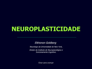 NEUROPLASTICIDADE Clicar para avançar Elkhonon Goldberg , Neurologo da Universidade de New York, Diretor do Instituto de Neuropsicológica e funcionamento Cognitivo. 