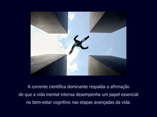 A corrente científica dominante respalda a afirmação de que a vida mental intensa desempenha um papel essencial no bem-estar cognitivo nas etapas avançadas da vida. 