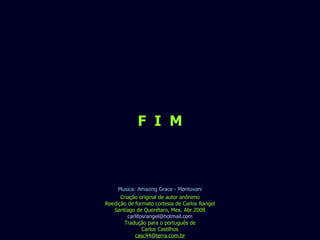 F  I  M Criação original de autor anônimo Reedição de formato cortesia de Carlos Rangel Santiago de Querétaro, Mex. Abr.2008 [email_address] Tradução para o português de Carlos Castilhos [email_address] Musica: Amazing Grace - Montovani 