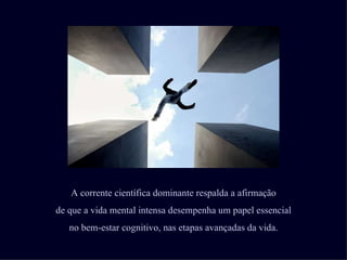 A corrente científica dominante respalda a afirmação
de que a vida mental intensa desempenha um papel essencial
   no bem-estar cognitivo, nas etapas avançadas da vida.
 
