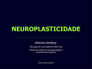 NEUROPLASTICIDADE Clicar para avançar Elkhonon Goldberg , Neurologo da Universidade de New York, Diretor do Instituto de Neuropsicológica e funcionamento Cognitivo. 