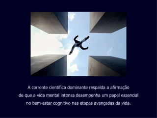 A corrente científica dominante respalda a afirmação de que a vida mental intensa desempenha um papel essencial no bem-estar cognitivo nas etapas avançadas da vida. 