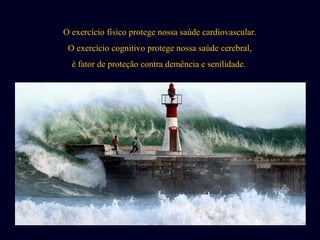 O exercício físico protege nossa saúde cardiovascular. 
O exercício cognitivo protege nossa saúde cerebral, 
é fator de proteção contra demência e senilidade. 
 