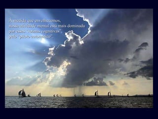 À medida que envelhecemos, nossa atividade mental está mais dominada por essas “rotinas cognitivas”, pelo “piloto automático”. 