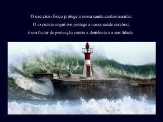 O exercício físico protege a nossa saúde cardiovascular.
  O exercício cognitivo protege a nossa saúde cerebral,
é um factor de protecção contra a demência e a senilidade.
 