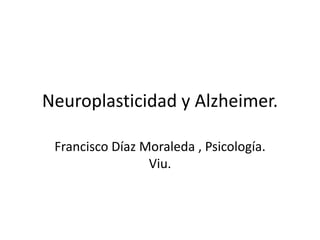 Neuroplasticidad y Alzheimer.
Francisco Díaz Moraleda , Psicología.
Viu.
 