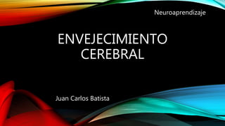 ENVEJECIMIENTO
CEREBRAL
Neuroaprendizaje
Juan Carlos Batista
 