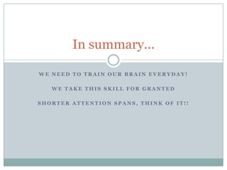 We need to train our brain everyday! We take this skill for grantedShorter attention spans, think of it!!In summary...