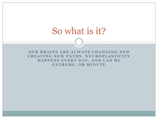 Our brains are always changing and creating new paths. Neuroplasticity happens every day, and can be extreme, or minuteSo what is it?