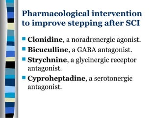 Pharmacological intervention
to improve stepping after SCI
 Clonidine, a noradrenergic agonist.
 Bicuculline, a GABA antagonist.
 Strychnine, a glycinergic receptor
antagonist.
 Cyproheptadine, a serotonergic
antagonist.
 