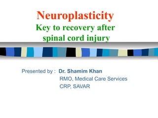 Neuroplasticity
     Key to recovery after
      spinal cord injury


Presented by : Dr. Shamim Khan
               RMO, Medical Care Services
               CRP, SAVAR
 
