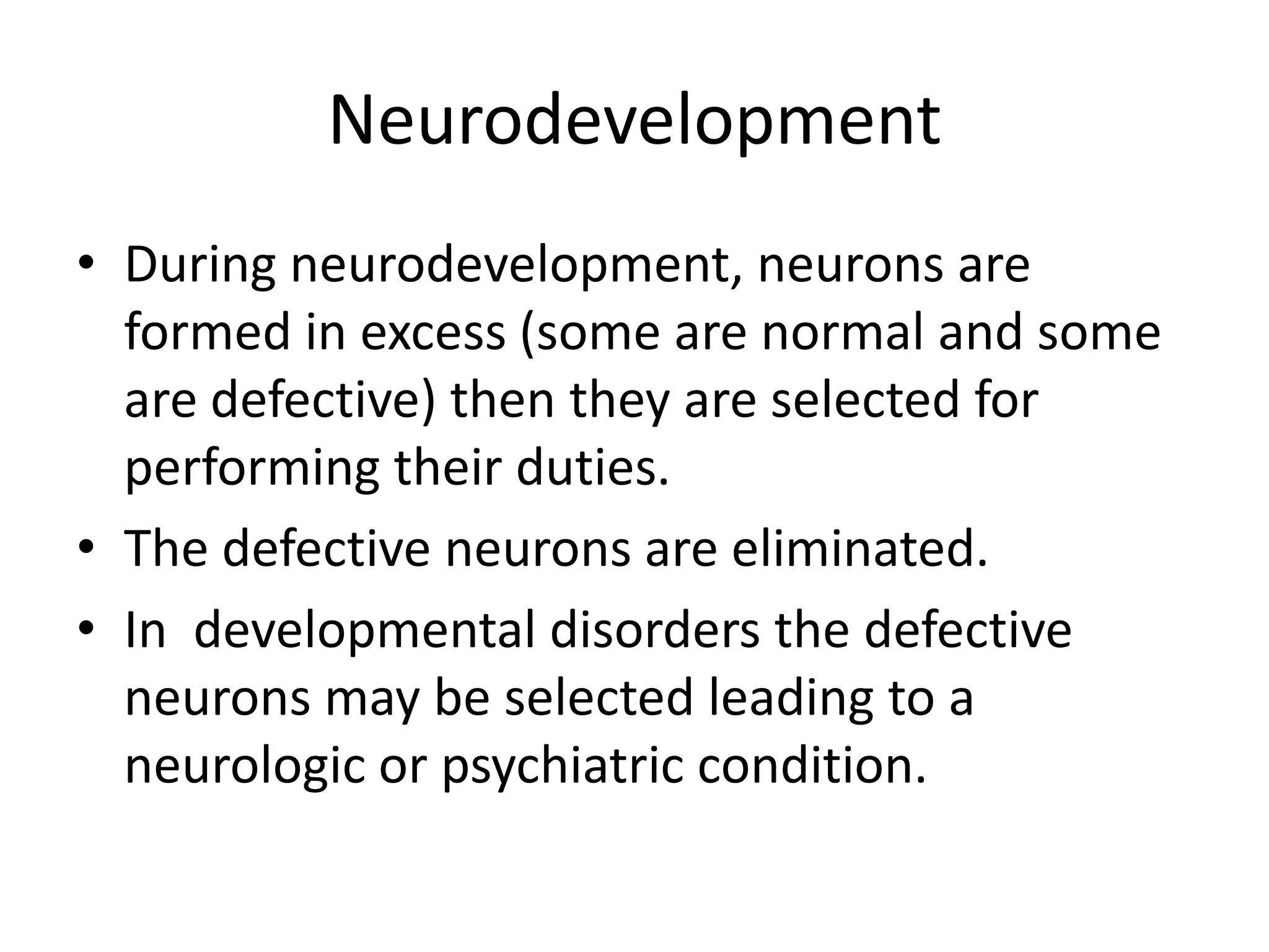 Neurodevelopment
• During neurodevelopment, neurons are
  formed in excess (some are normal and some
  are defective) then they are selected for
  performing their duties.
• The defective neurons are eliminated.
• In developmental disorders the defective
  neurons may be selected leading to a
  neurologic or psychiatric condition.
 