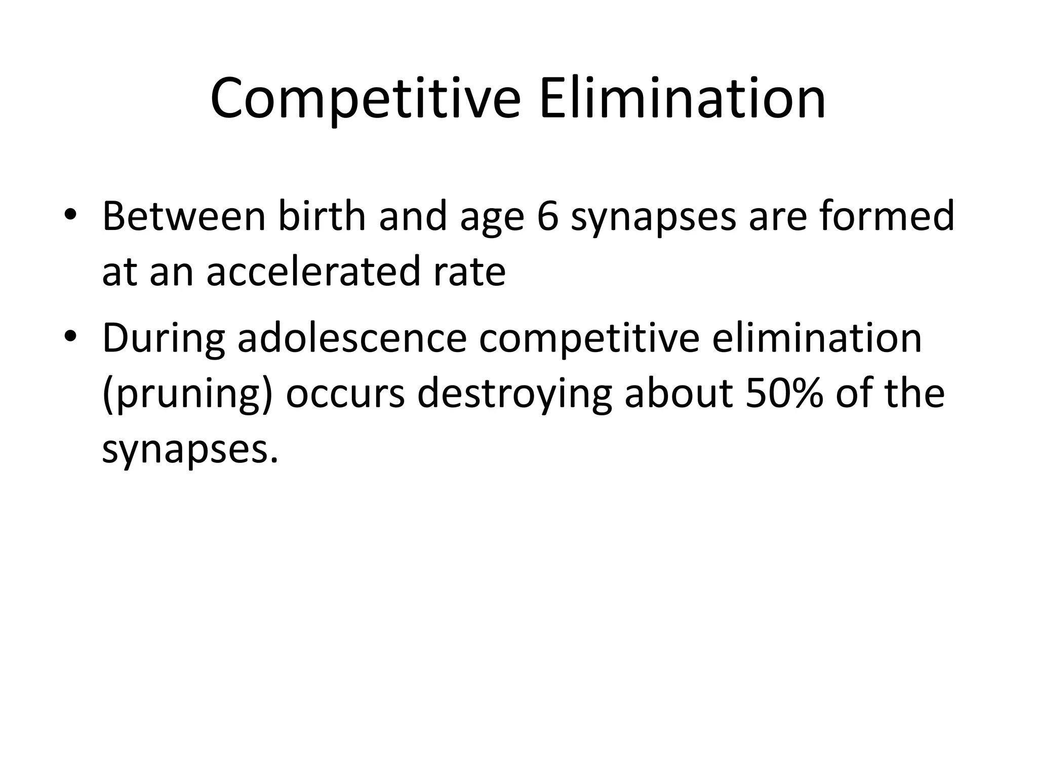 Competitive Elimination
• Between birth and age 6 synapses are formed
  at an accelerated rate
• During adolescence competitive elimination
  (pruning) occurs destroying about 50% of the
  synapses.
 