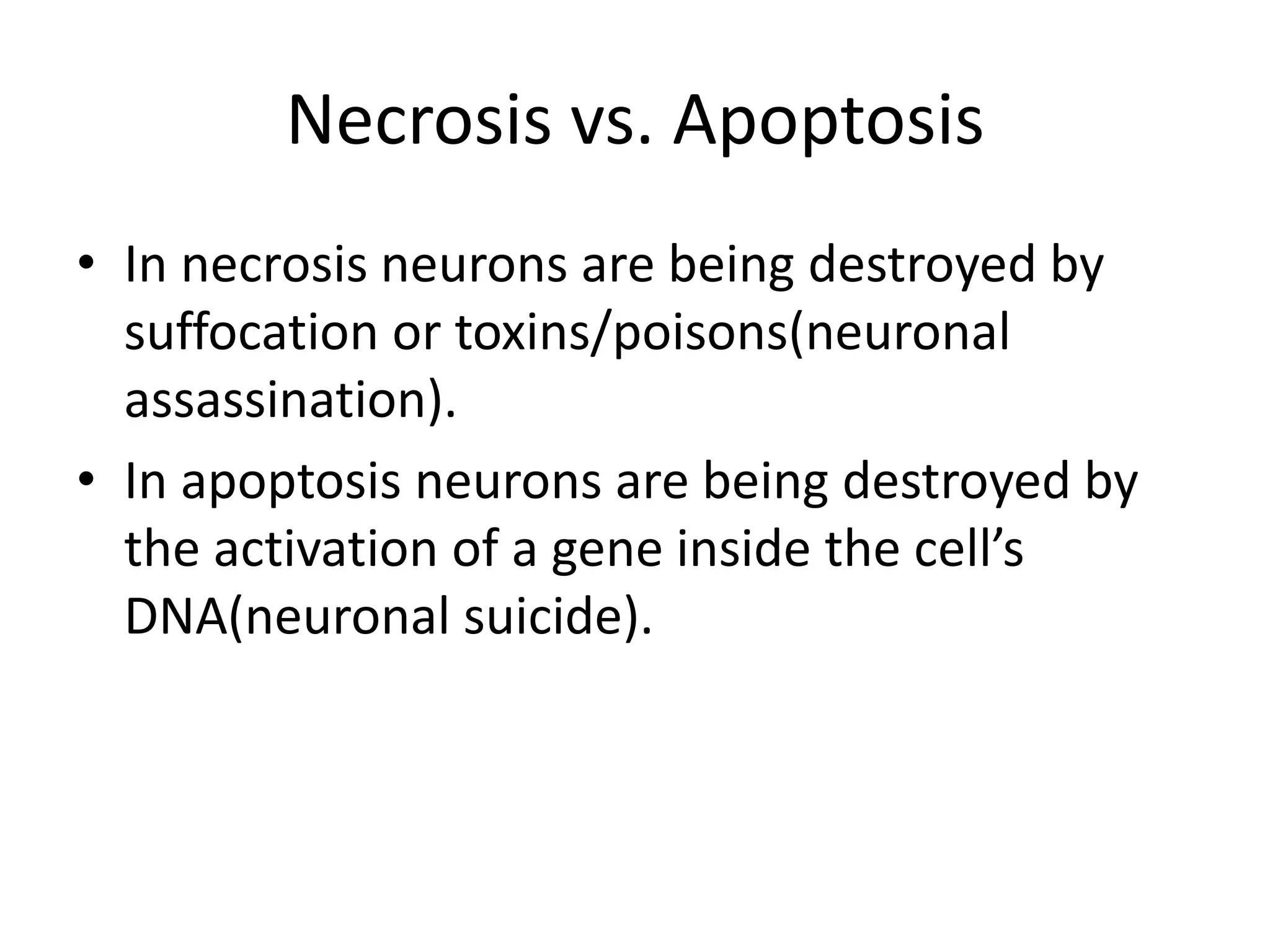 Necrosis vs. Apoptosis
• In necrosis neurons are being destroyed by
  suffocation or toxins/poisons(neuronal
  assassination).
• In apoptosis neurons are being destroyed by
  the activation of a gene inside the cell’s
  DNA(neuronal suicide).
 